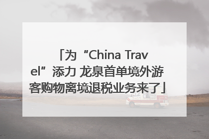 为“China Travel”添力 龙泉首单境外游客购物离境退税业务来了